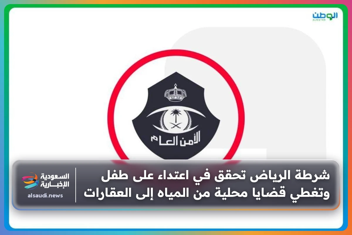 شرطة الرياض تحقق في اعتداء على طفل وتغطي قضايا محلية من المياه إلى العقارات