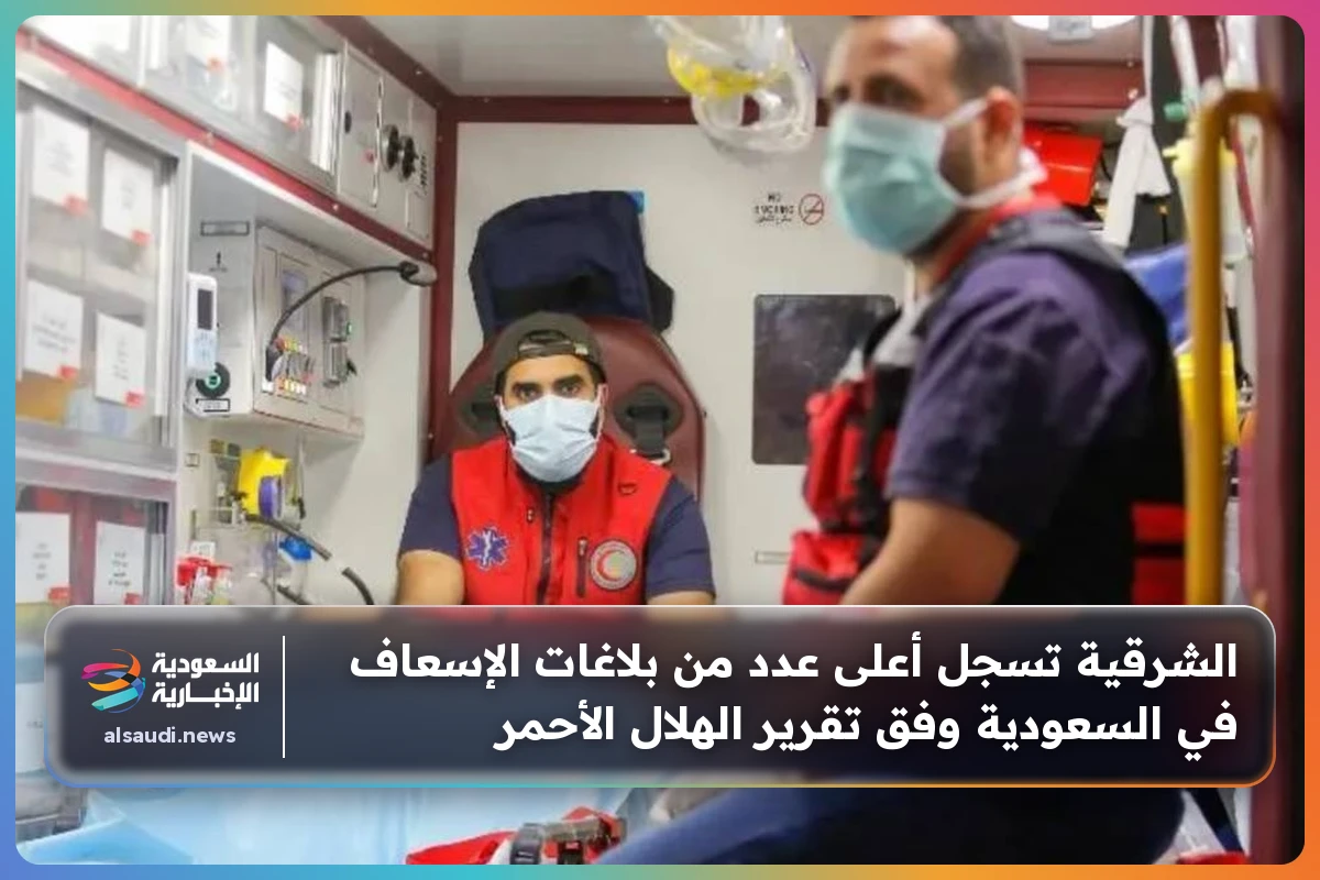 الشرقية تسجل أعلى عدد من بلاغات الإسعاف في السعودية وفق تقرير الهلال الأحمر