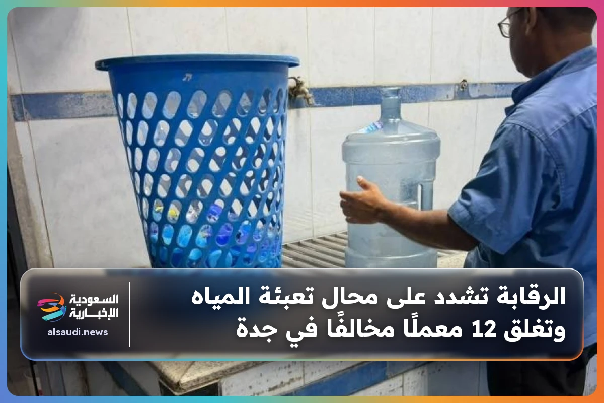 الرقابة تشدد على محال تعبئة المياه وتغلق 12 معملًا مخالفًا في جدة