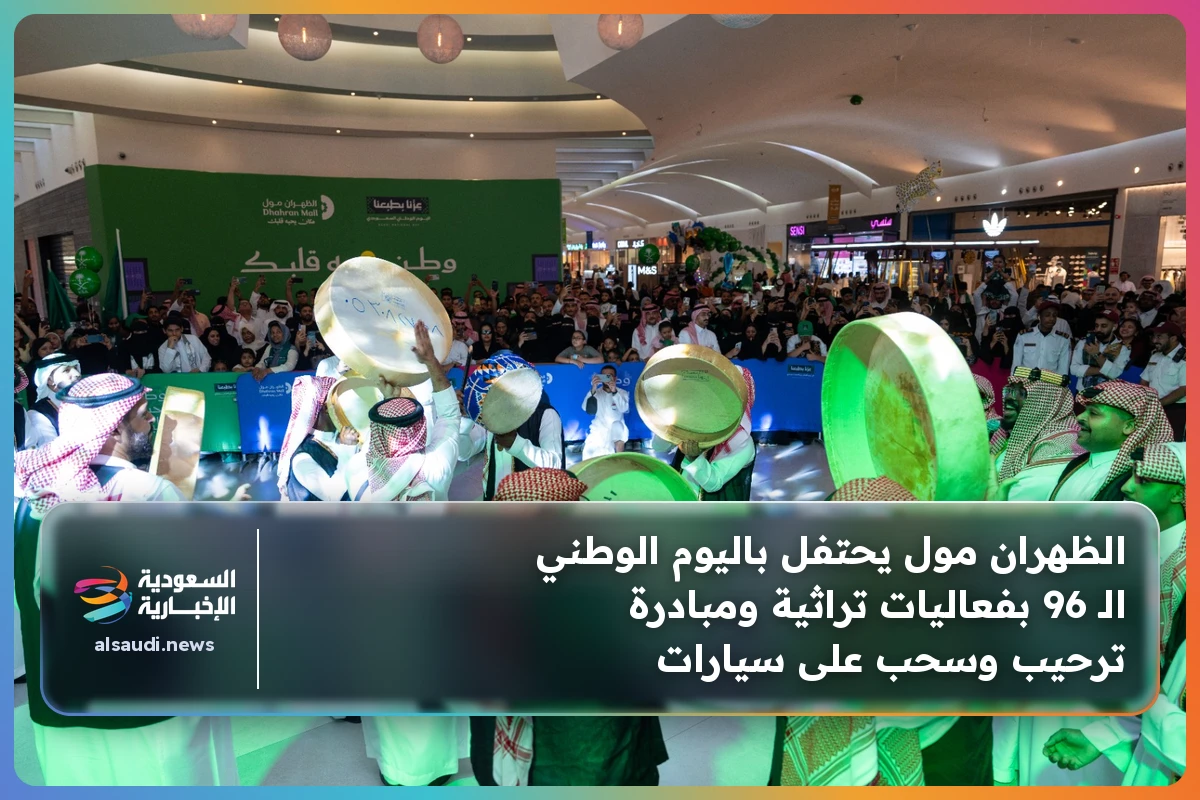 الظهران مول يحتفل باليوم الوطني الـ 96 بفعاليات تراثية ومبادرة ترحيب وسحب على سيارات