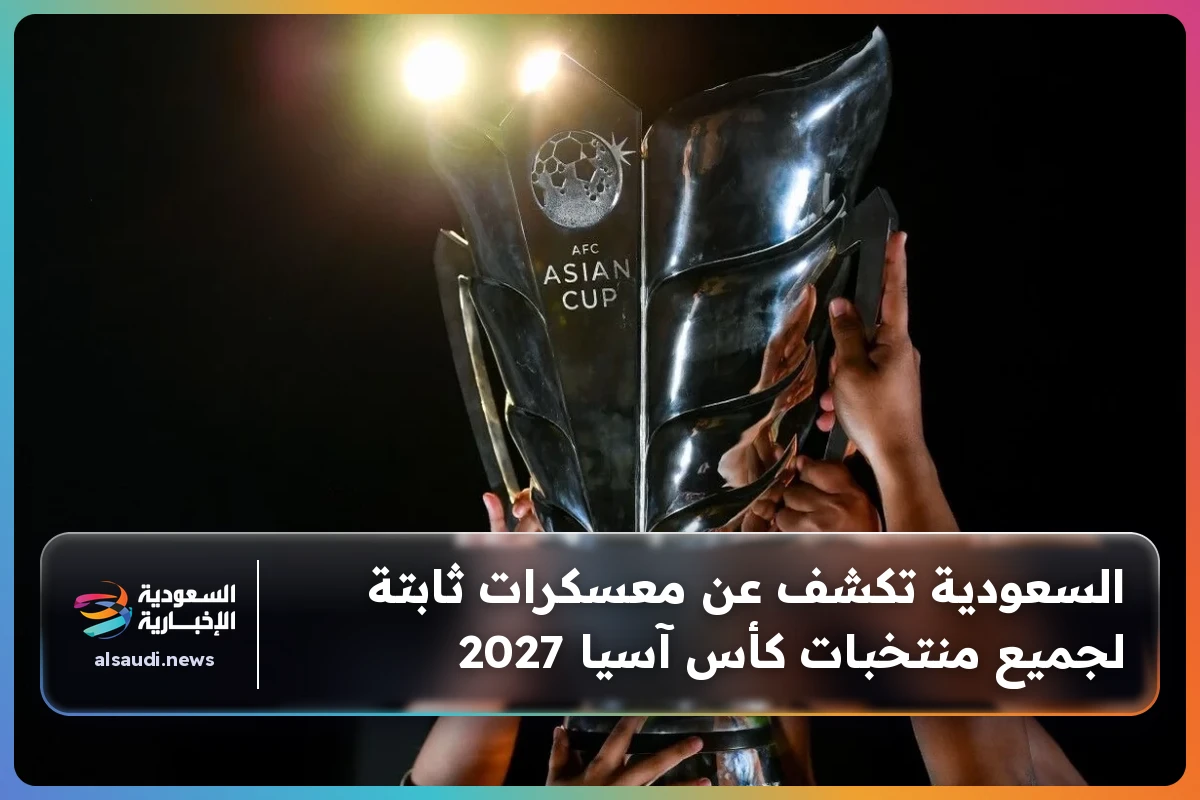 السعودية تكشف عن معسكرات ثابتة لجميع منتخبات كأس آسيا 2027