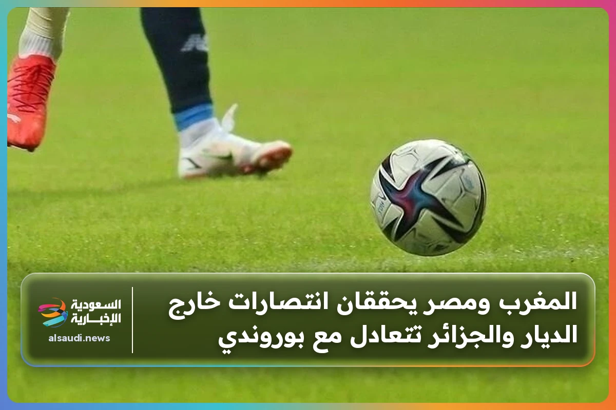 المغرب ومصر يحققان انتصارات خارج الديار والجزائر تتعادل مع بوروندي
