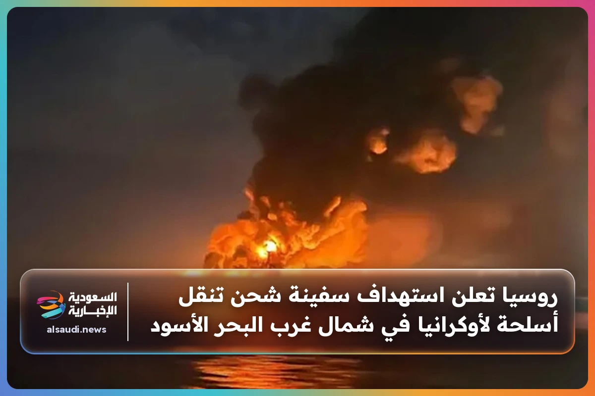 روسيا تعلن استهداف سفينة شحن تنقل أسلحة لأوكرانيا في شمال غرب البحر الأسود