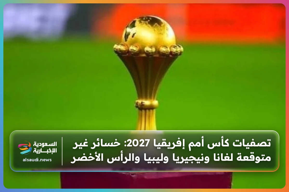 تصفيات كأس أمم إفريقيا 2027: خسائر غير متوقعة لغانا ونيجيريا وليبيا والرأس الأخضر