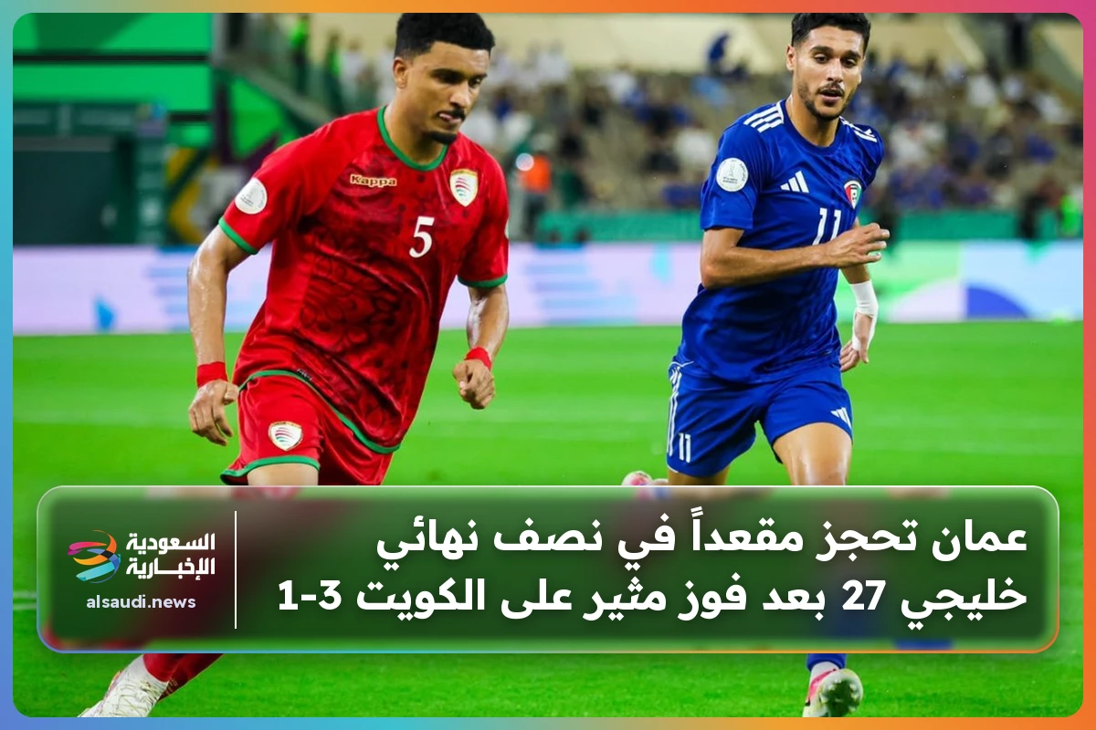 عمان تحجز مقعداً في نصف نهائي خليجي 27 بعد فوز مثير على الكويت 3-1