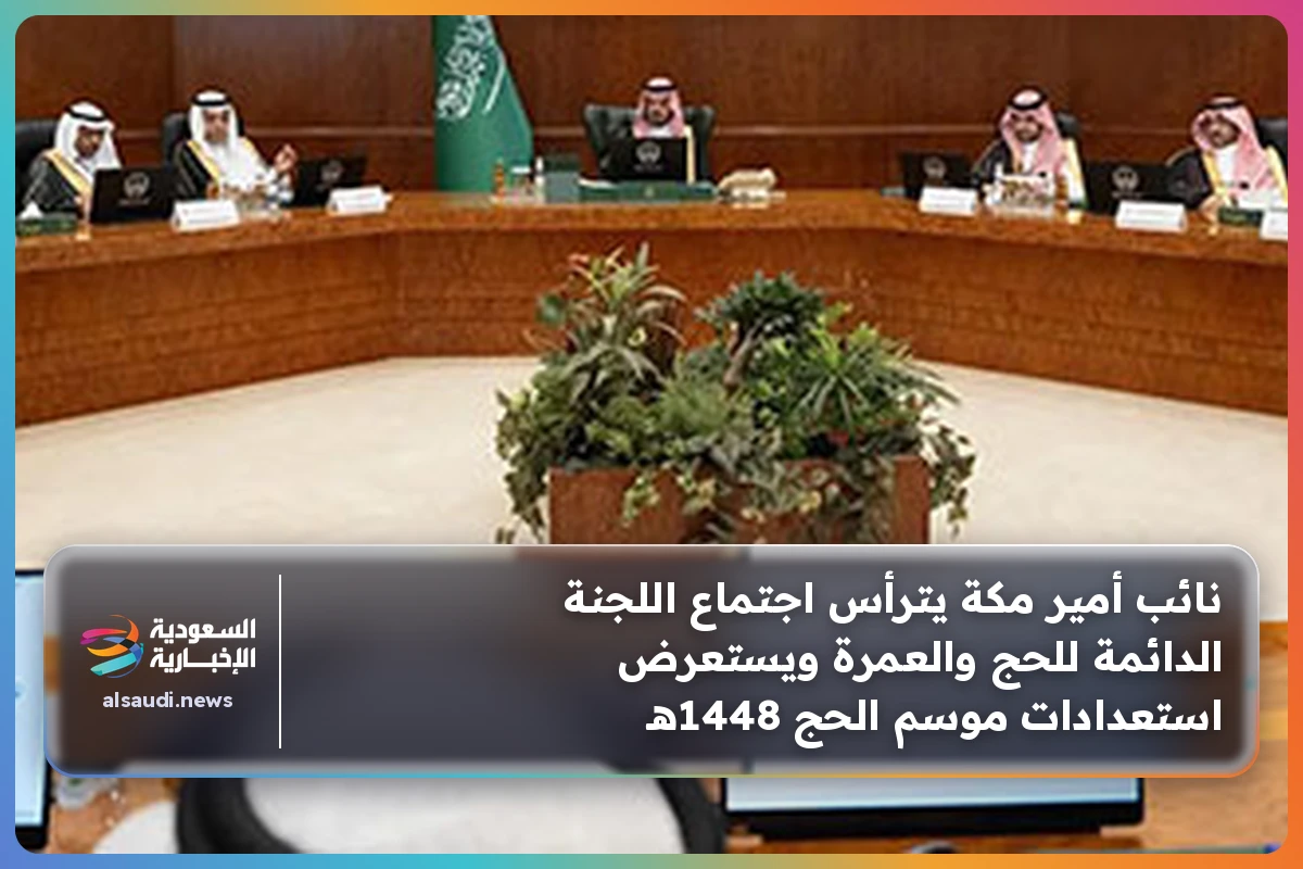 نائب أمير مكة يترأس اجتماع اللجنة الدائمة للحج والعمرة ويستعرض استعدادات موسم الحج 1448هـ