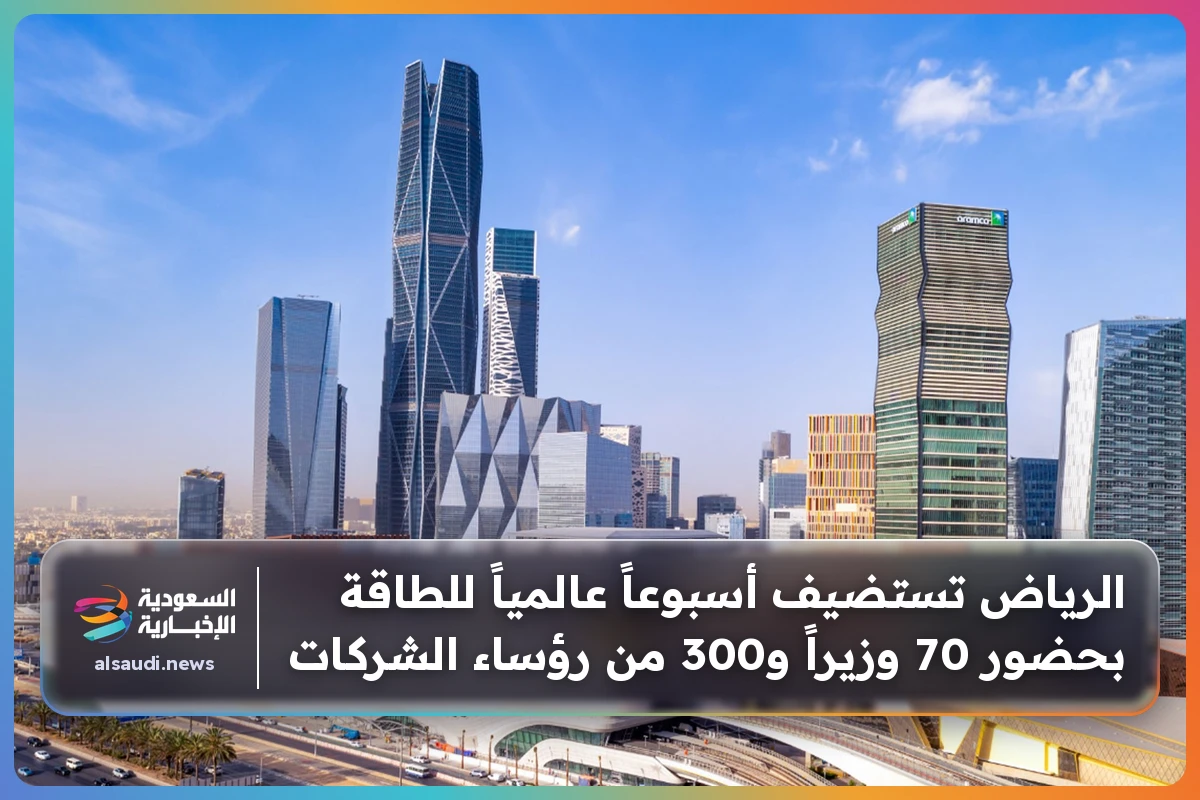 الرياض تستضيف أسبوعاً عالمياً للطاقة بحضور 70 وزيراً و300 من رؤساء الشركات
