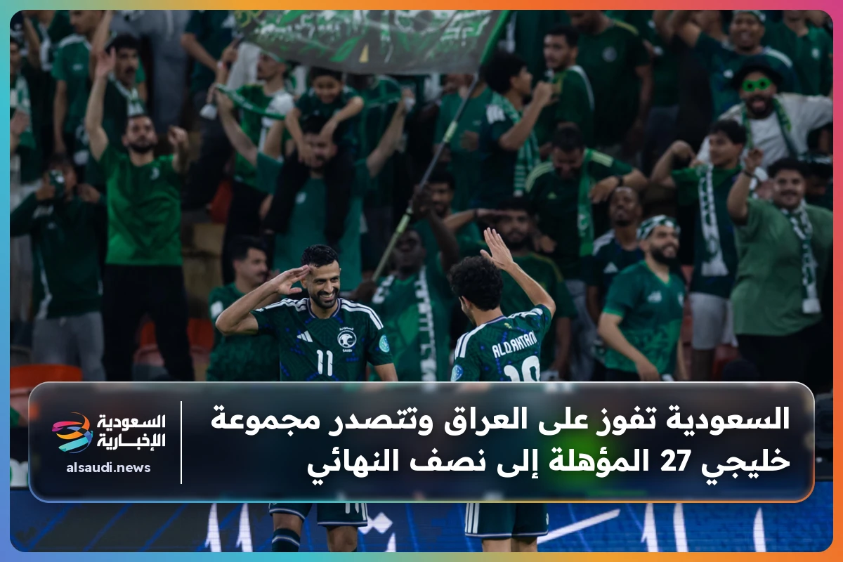 السعودية تفوز على العراق وتتصدر مجموعة خليجي 27 المؤهلة إلى نصف النهائي