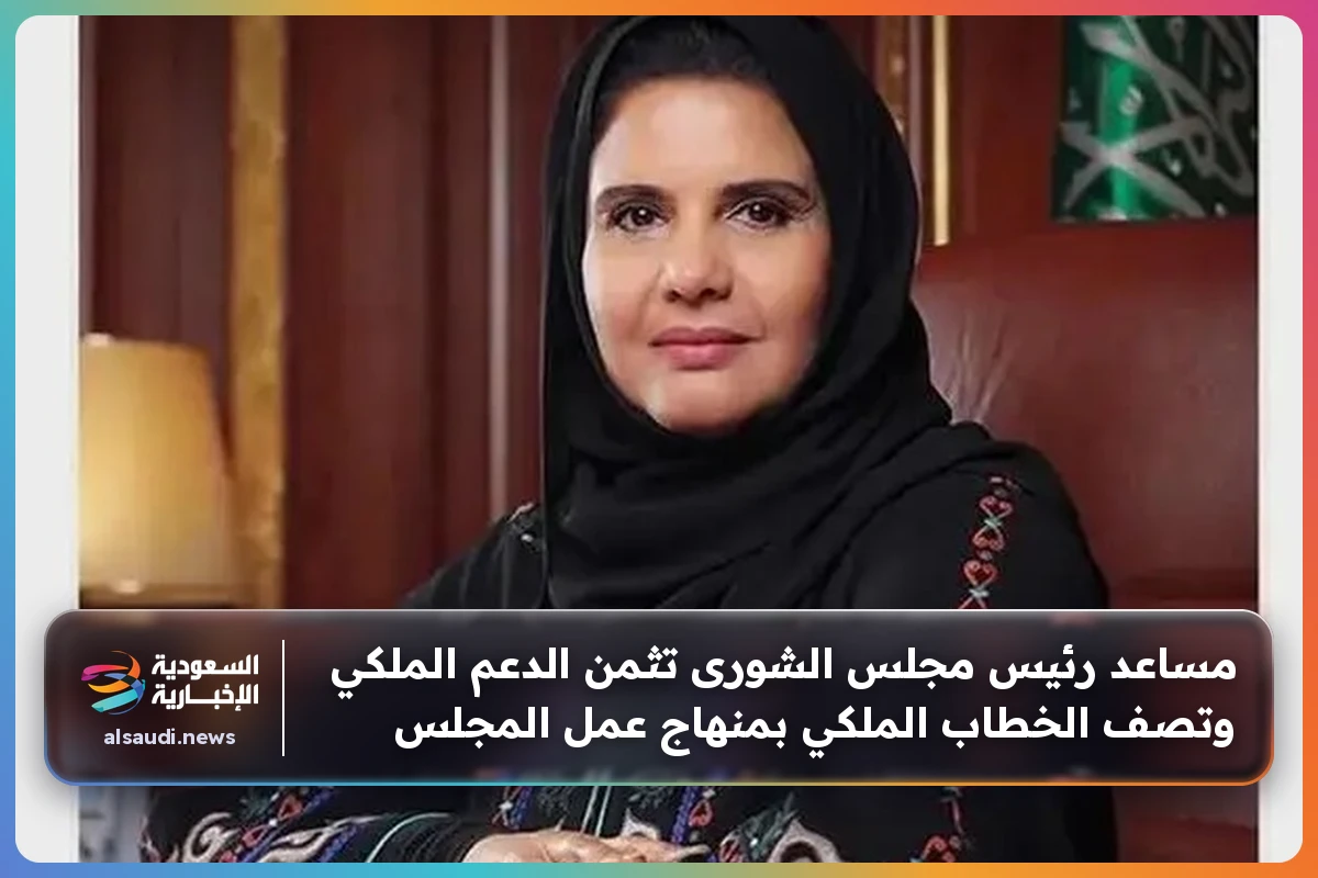 مساعد رئيس مجلس الشورى تثمن الدعم الملكي وتصف الخطاب الملكي بمنهاج عمل المجلس