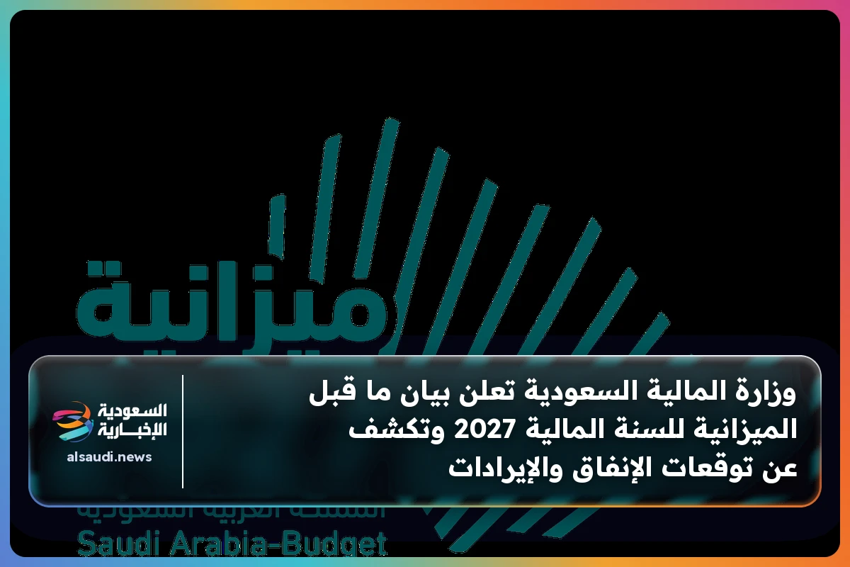 وزارة المالية السعودية تعلن بيان ما قبل الميزانية للسنة المالية 2027 وتكشف عن توقعات الإنفاق والإيرادات