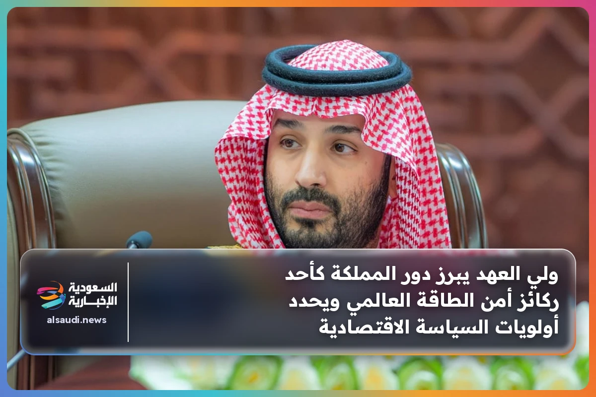 ولي العهد يبرز دور المملكة كأحد ركائز أمن الطاقة العالمي ويحدد أولويات السياسة الاقتصادية