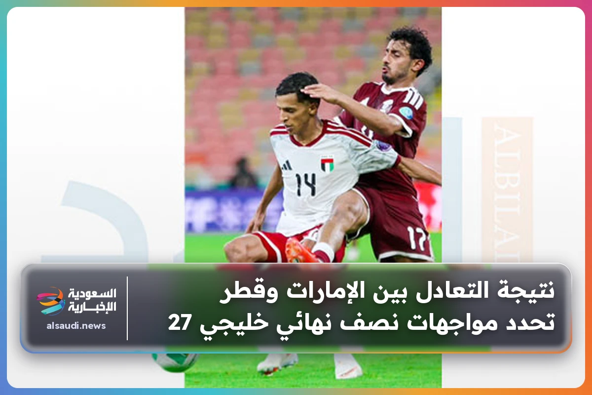 نتيجة التعادل بين الإمارات وقطر تحدد مواجهات نصف نهائي خليجي 27