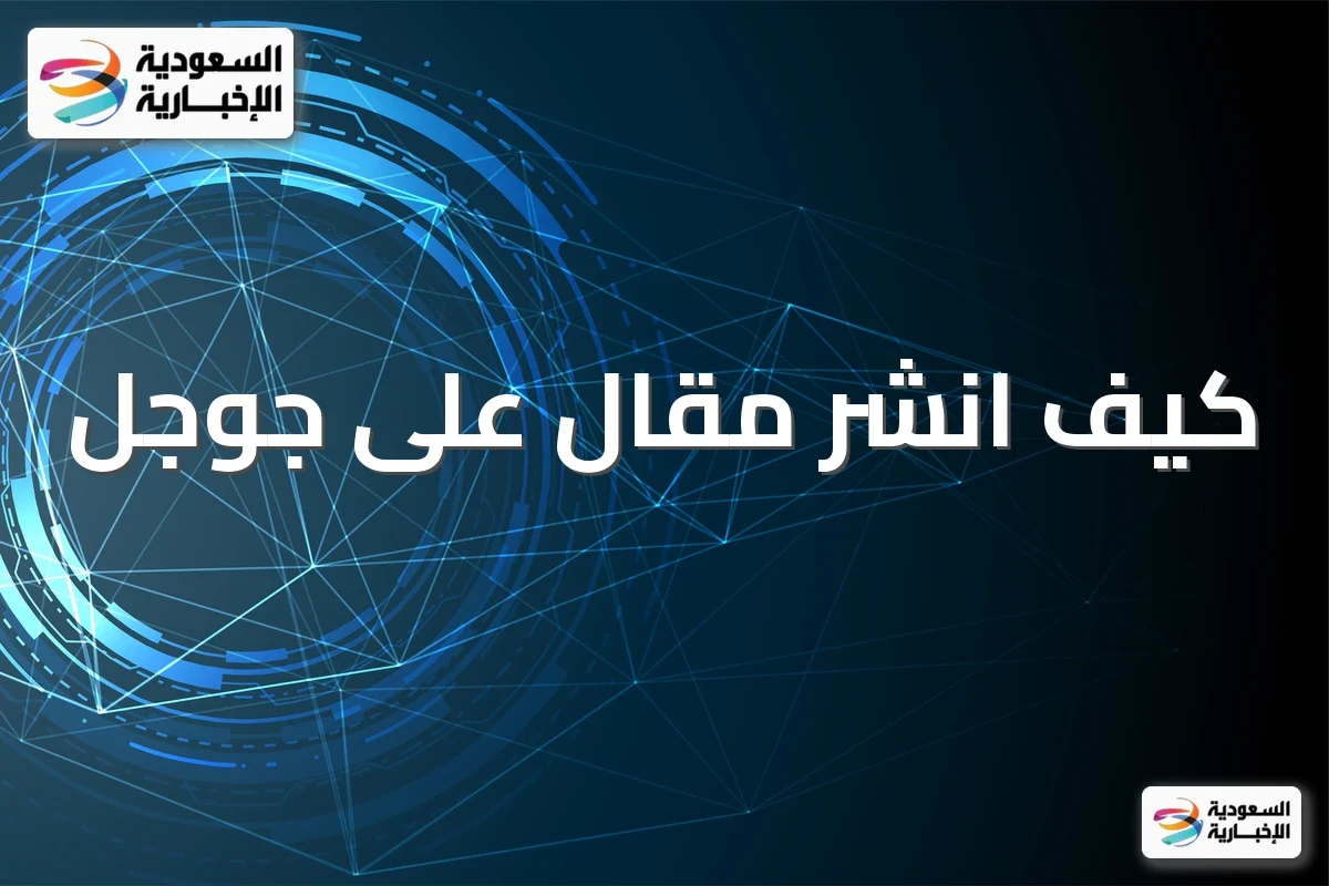 كيف انشر مقال على جوجل: من الفكرة إلى الظهور في نتائج البحث