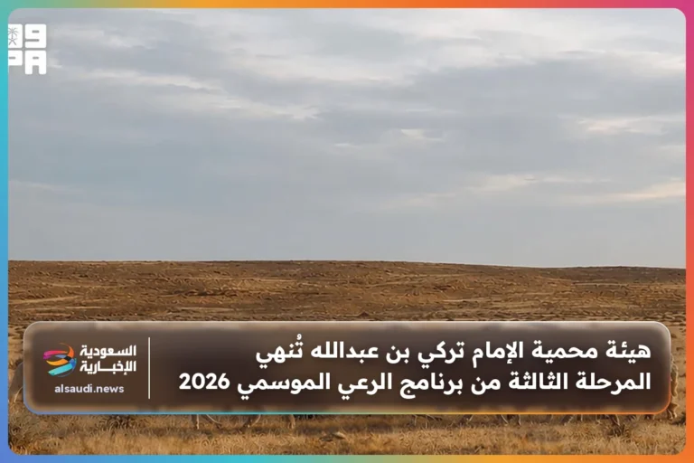 هيئة محمية الإمام تركي بن عبدالله تُنهي المرحلة الثالثة من برنامج الرعي الموسمي 2026