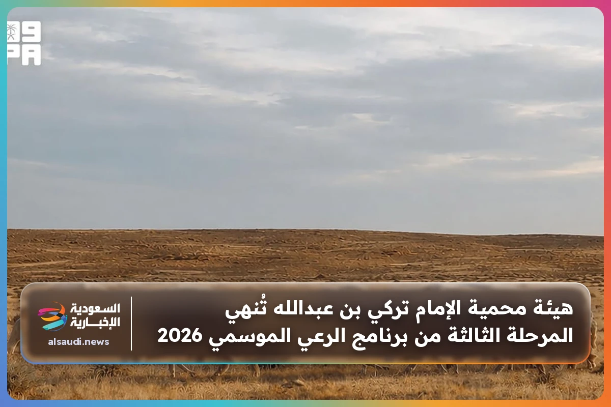 هيئة محمية الإمام تركي بن عبدالله تُنهي المرحلة الثالثة من برنامج الرعي الموسمي 2026