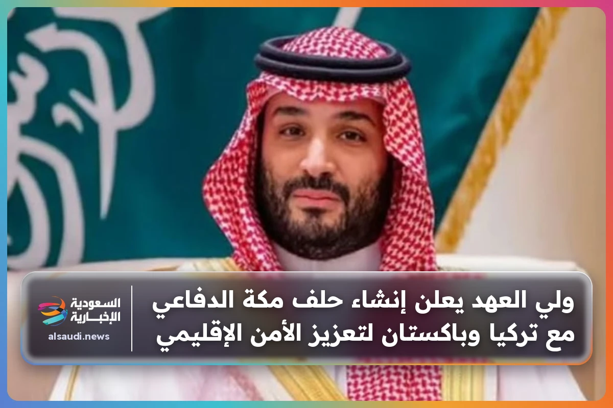 ولي العهد يعلن إنشاء حلف مكة الدفاعي مع تركيا وباكستان لتعزيز الأمن الإقليمي