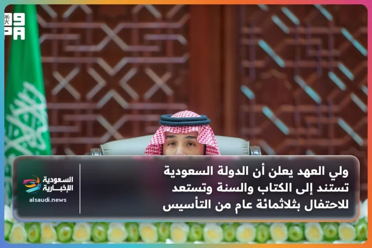 ولي العهد يعلن أن الدولة السعودية تستند إلى الكتاب والسنة وتستعد للاحتفال بثلاثمائة عام من التأسيس