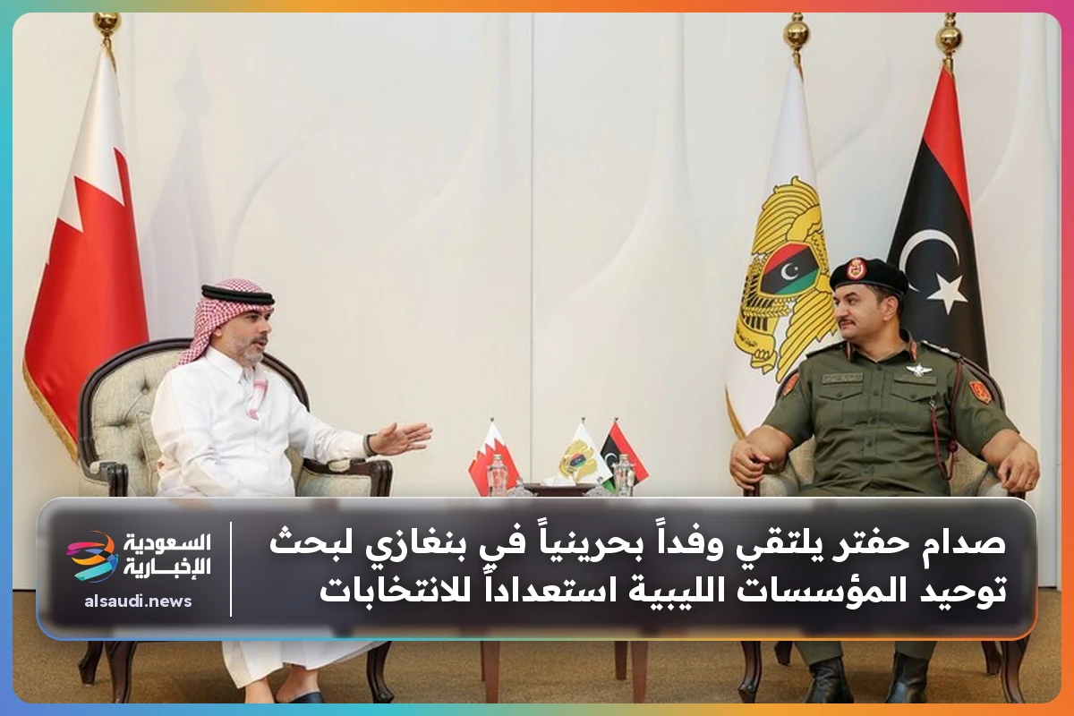 صدام حفتر يلتقي وفداً بحرينياً في بنغازي لبحث توحيد المؤسسات الليبية استعداداً للانتخابات