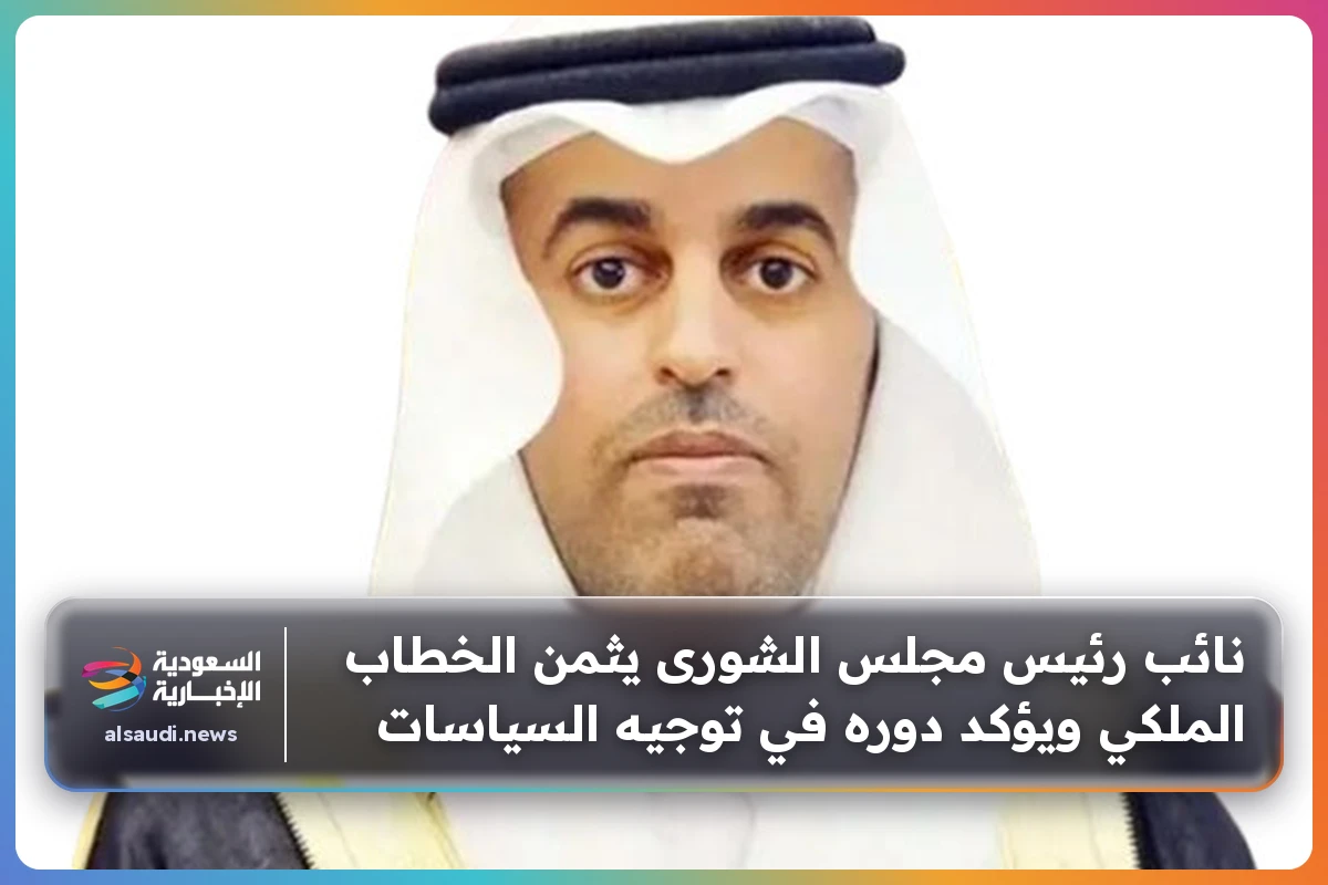 نائب رئيس مجلس الشورى يثمن الخطاب الملكي ويؤكد دوره في توجيه السياسات