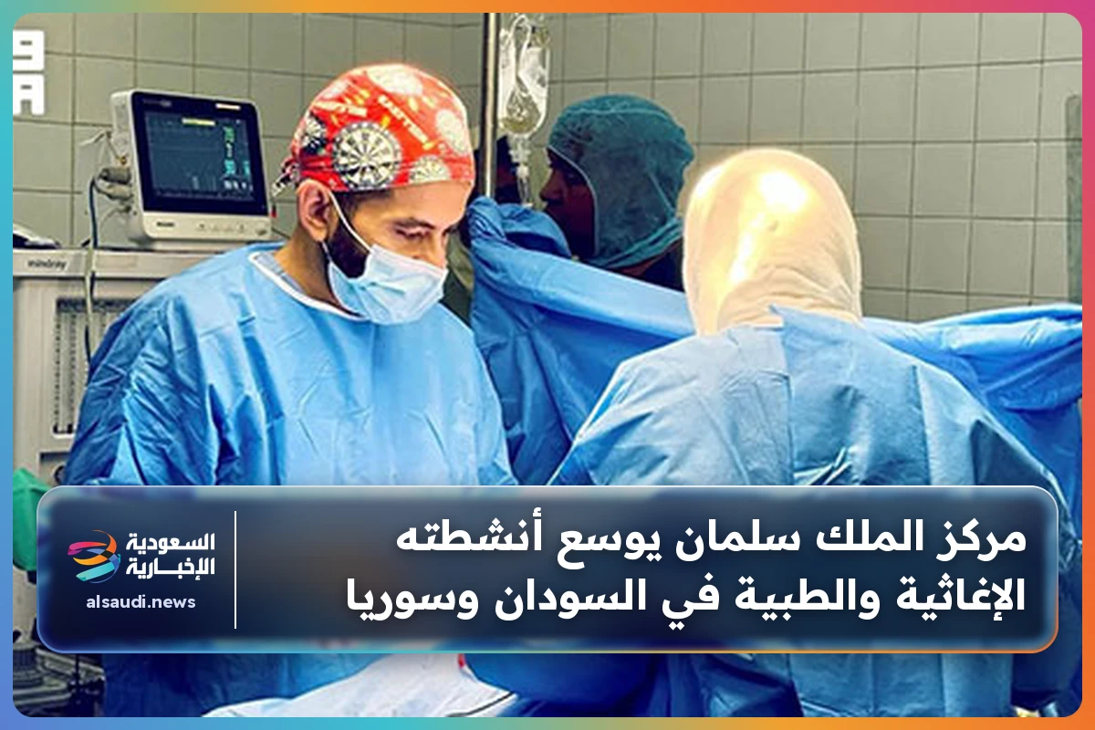 مركز الملك سلمان يوسع أنشطته الإغاثية والطبية في السودان وسوريا