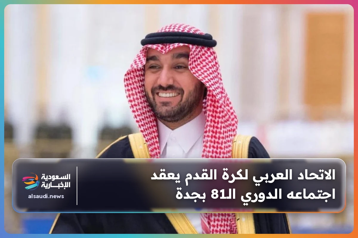 الاتحاد العربي لكرة القدم يعقد اجتماعه الدوري الـ81 بجدة