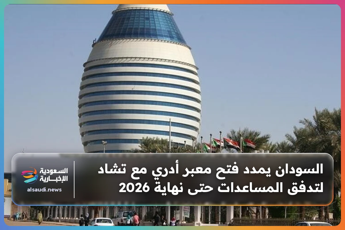 السودان يمدد فتح معبر أدري مع تشاد لتدفق المساعدات حتى نهاية 2026