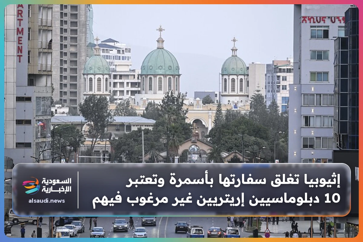 إثيوبيا تغلق سفارتها بأسمرة وتعتبر 10 دبلوماسيين إريتريين غير مرغوب فيهم