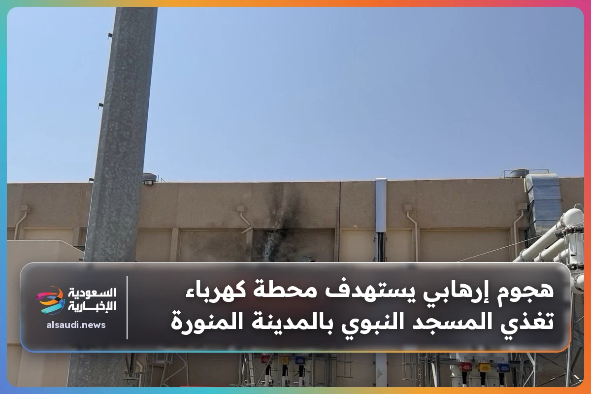 هجوم إرهابي يستهدف محطة كهرباء تغذي المسجد النبوي بالمدينة المنورة