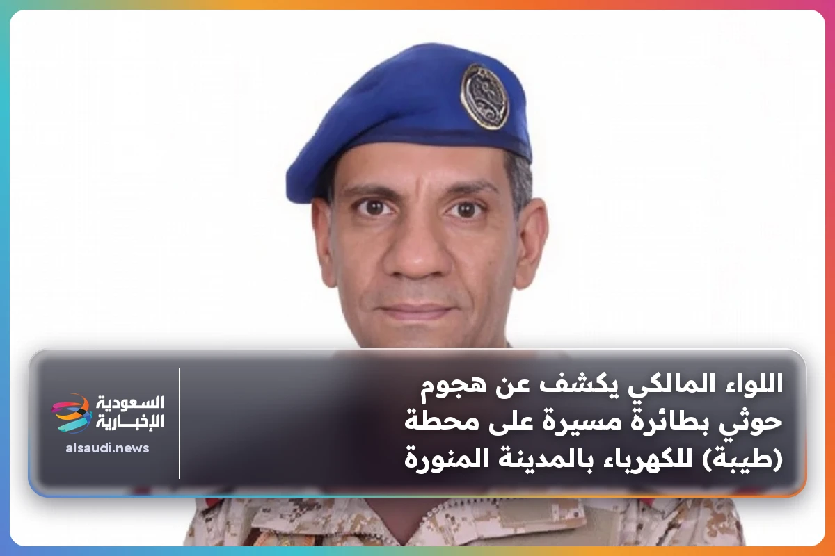 اللواء المالكي يكشف عن هجوم حوثي بطائرة مسيرة على محطة (طيبة) للكهرباء بالمدينة المنورة