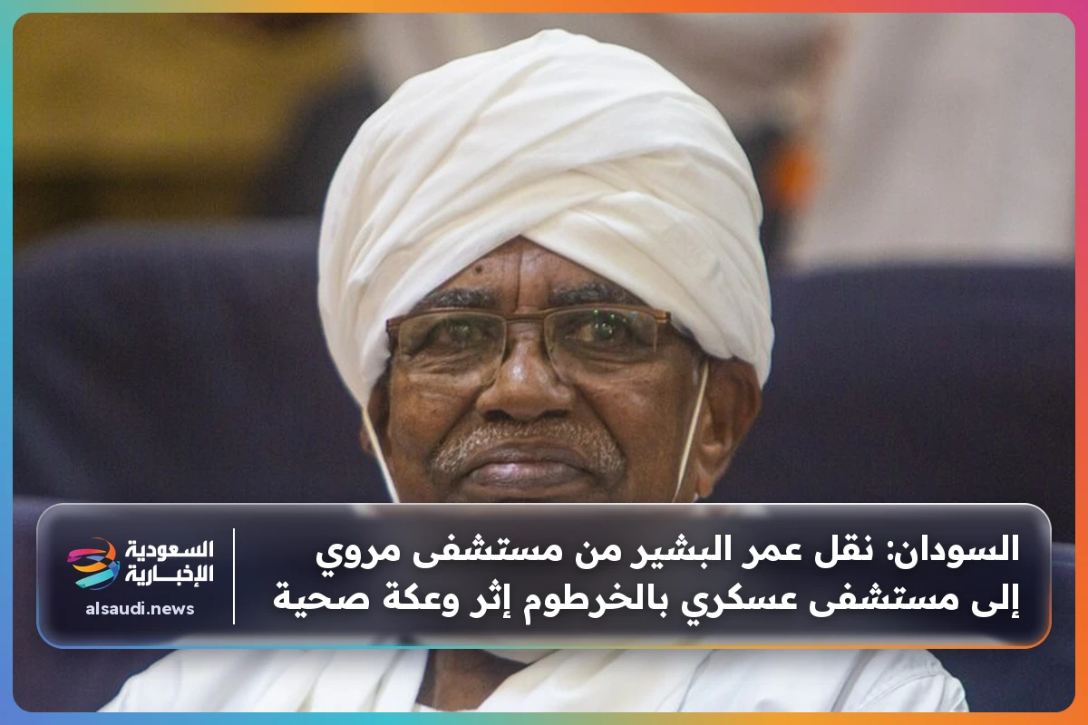 السودان: نقل عمر البشير من مستشفى مروي إلى مستشفى عسكري بالخرطوم إثر وعكة صحية