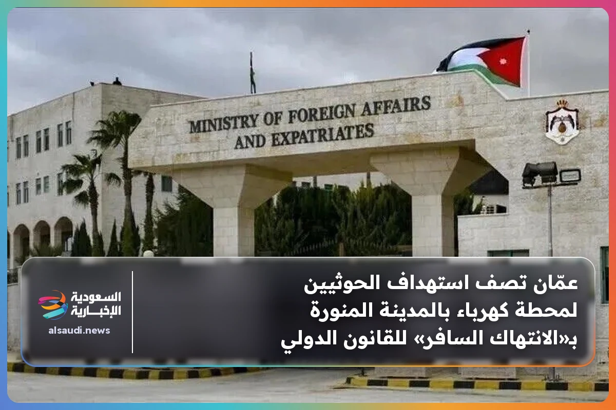 عمّان تصف استهداف الحوثيين لمحطة كهرباء بالمدينة المنورة بـ«الانتهاك السافر» للقانون الدولي