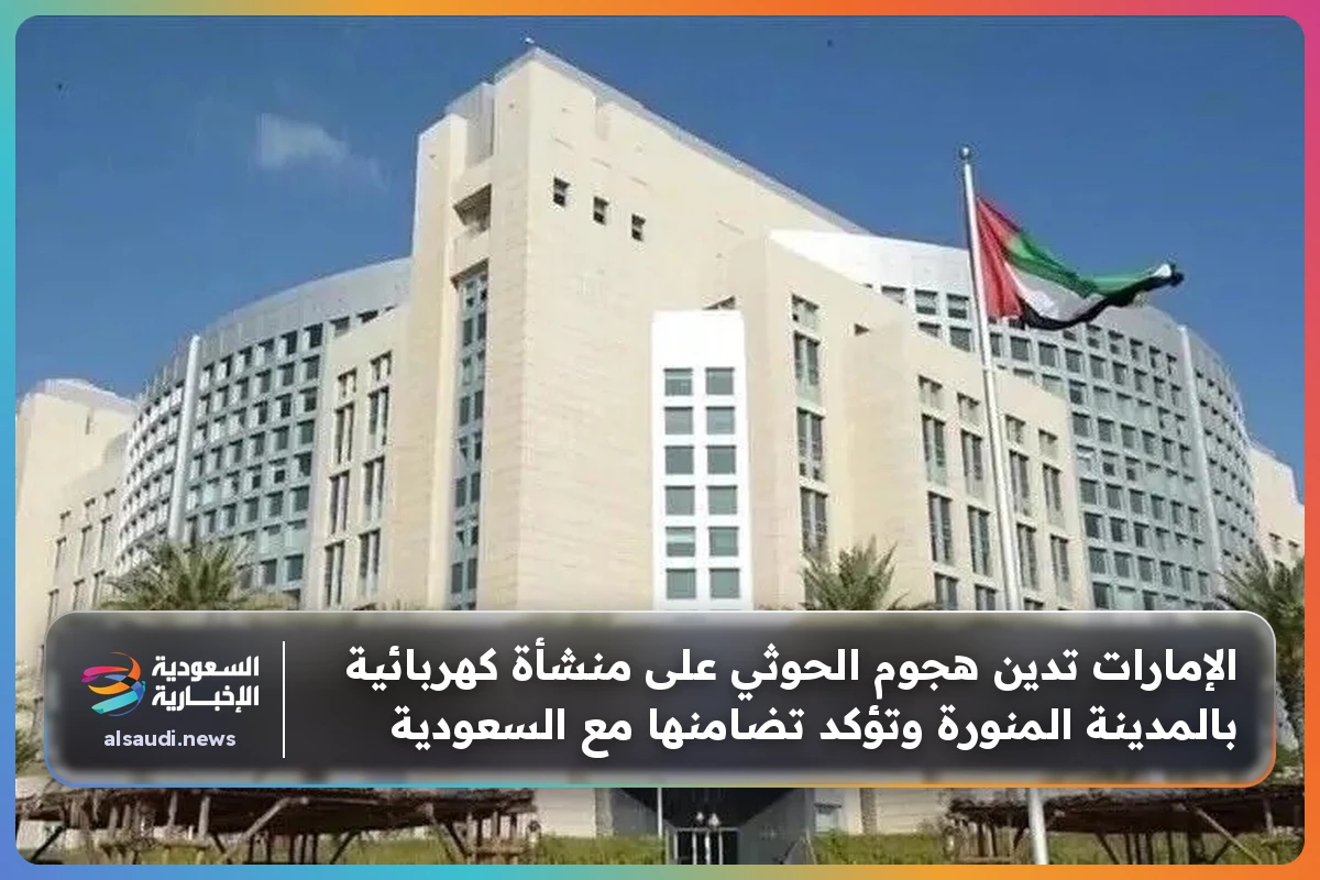 الإمارات تدين هجوم الحوثي على منشأة كهربائية بالمدينة المنورة وتؤكد تضامنها مع السعودية