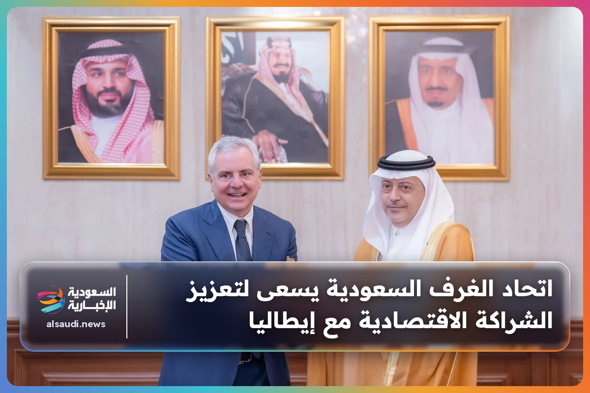 اتحاد الغرف السعودية يسعى لتعزيز الشراكة الاقتصادية مع إيطاليا