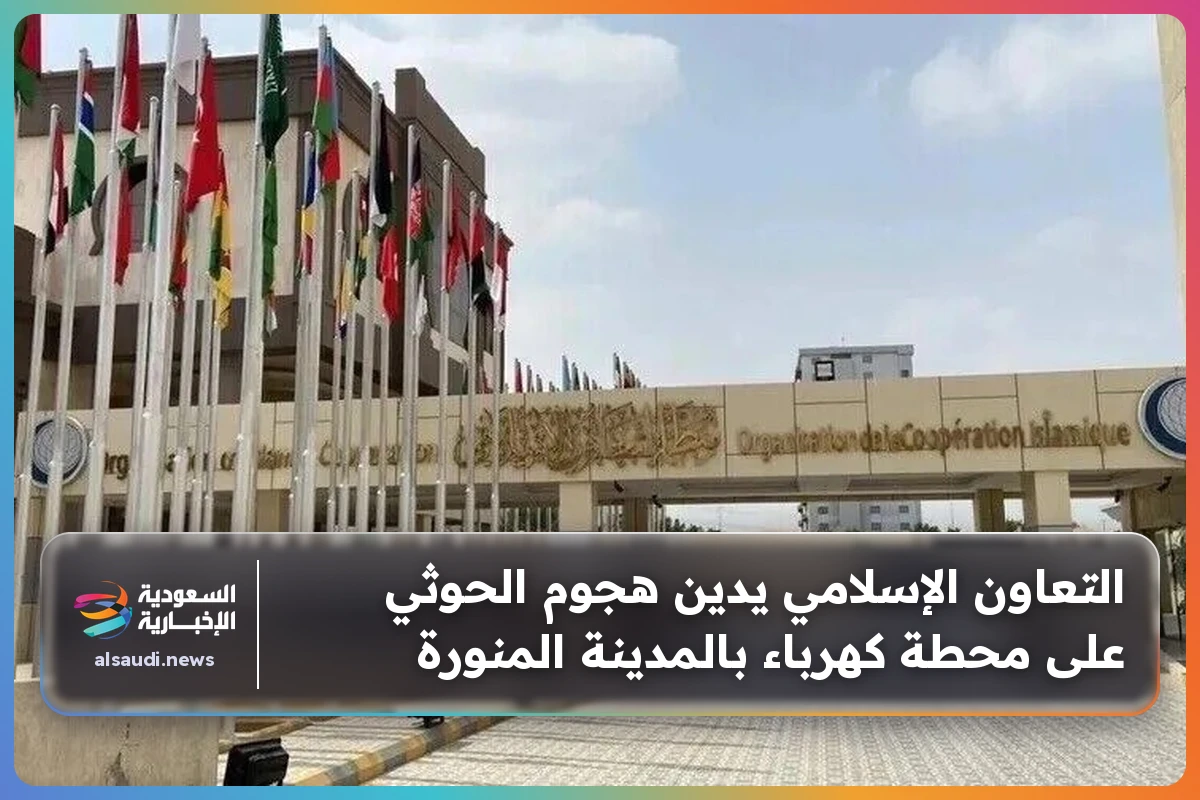 التعاون الإسلامي يدين هجوم الحوثي على محطة كهرباء بالمدينة المنورة