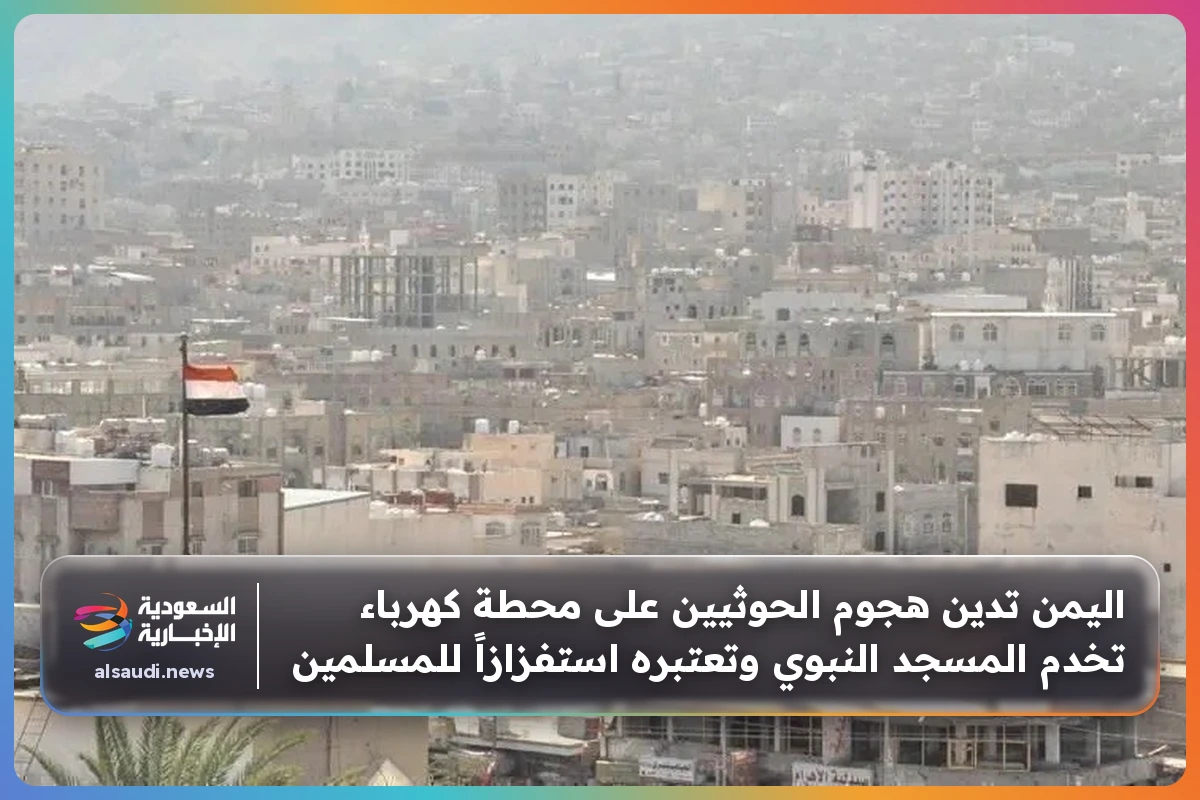 اليمن تدين هجوم الحوثيين على محطة كهرباء تخدم المسجد النبوي وتعتبره استفزازاً للمسلمين