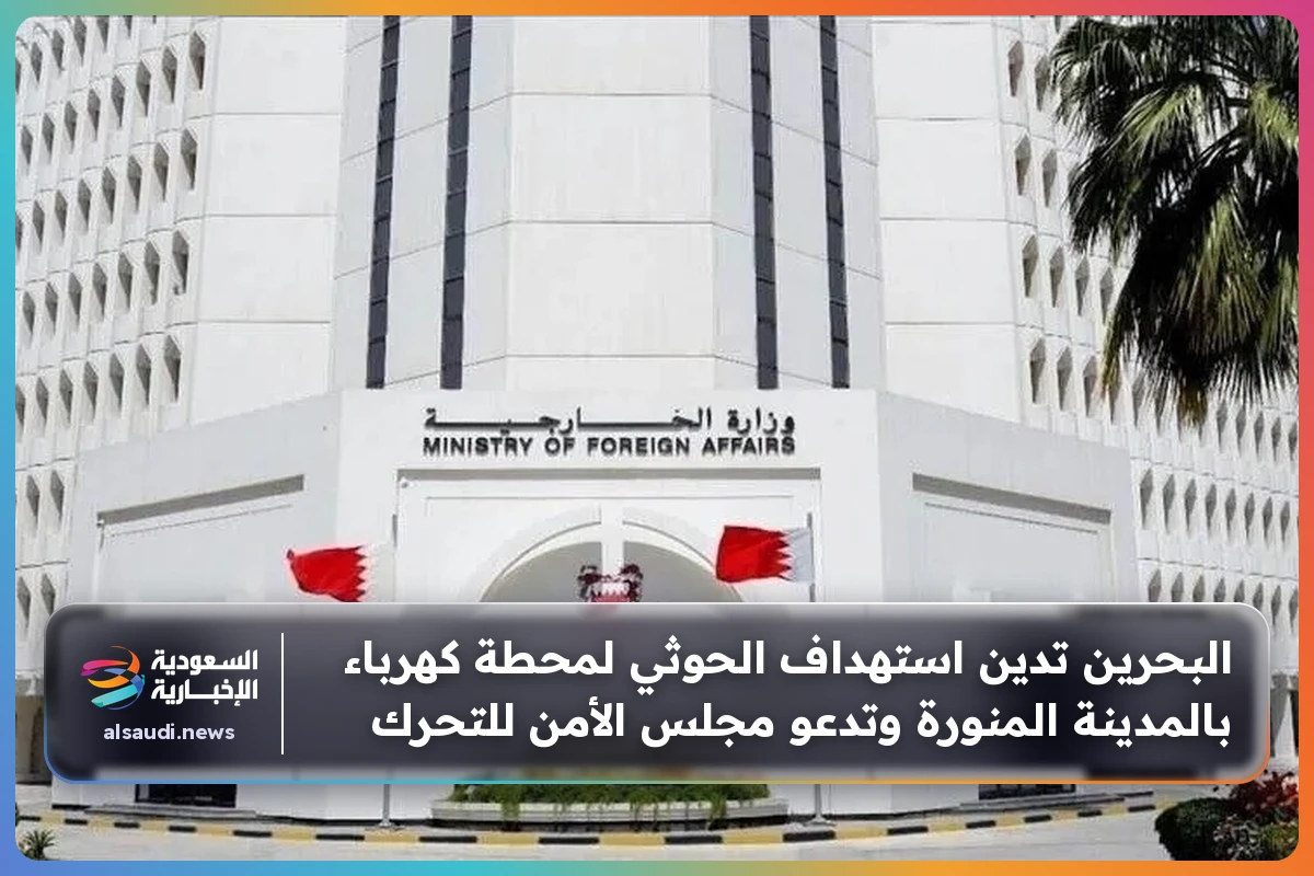 البحرين تدين استهداف الحوثي لمحطة كهرباء بالمدينة المنورة وتدعو مجلس الأمن للتحرك