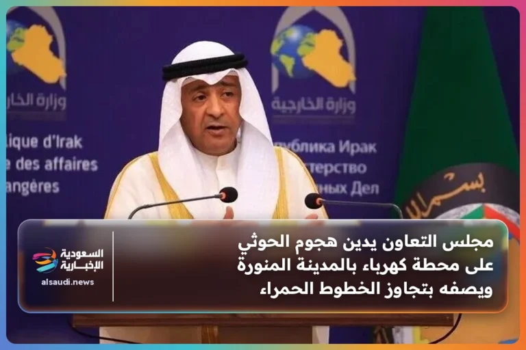 مجلس التعاون يدين هجوم الحوثي على محطة كهرباء بالمدينة المنورة ويصفه بتجاوز الخطوط الحمراء