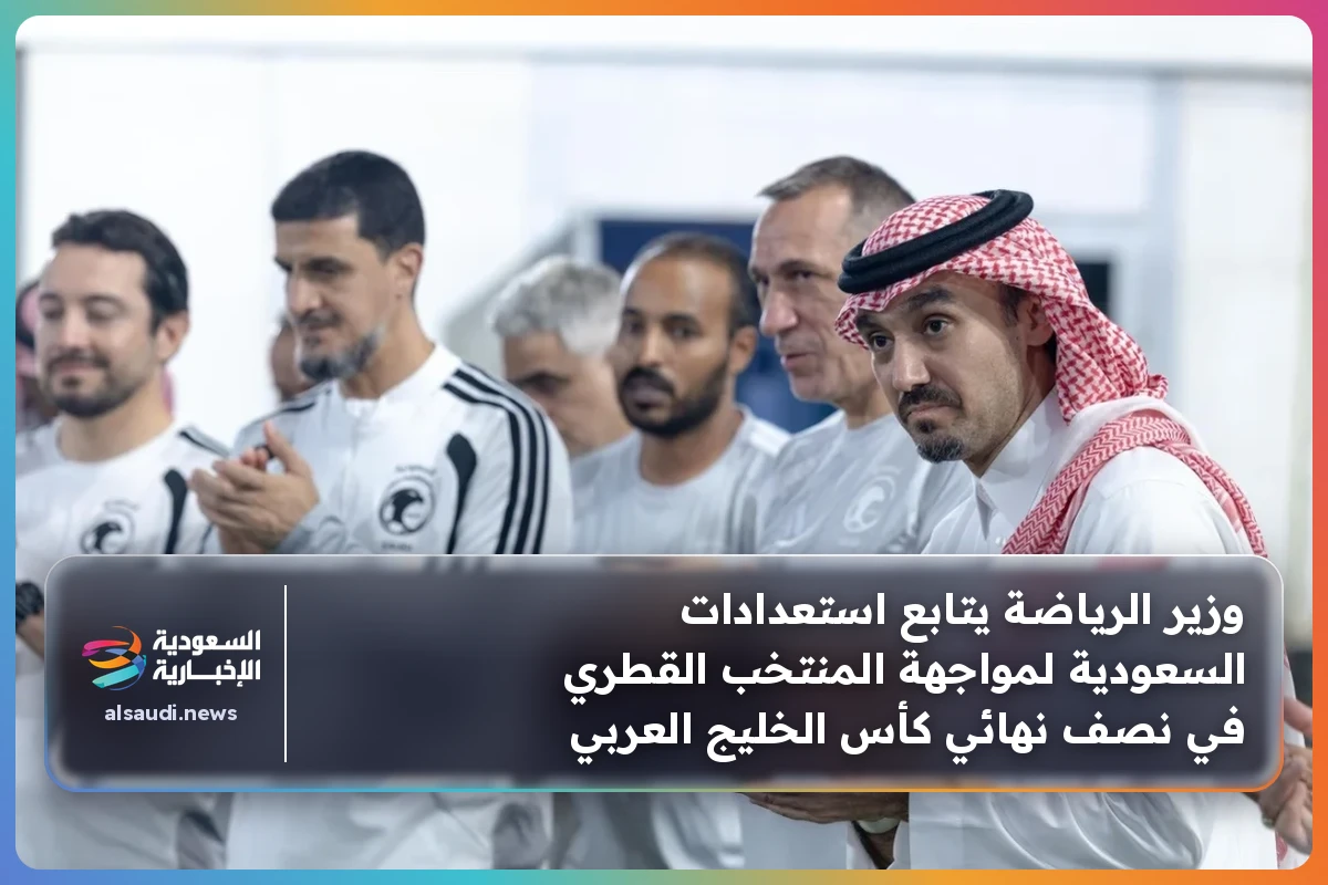 وزير الرياضة يتابع استعدادات السعودية لمواجهة المنتخب القطري في نصف نهائي كأس الخليج العربي
