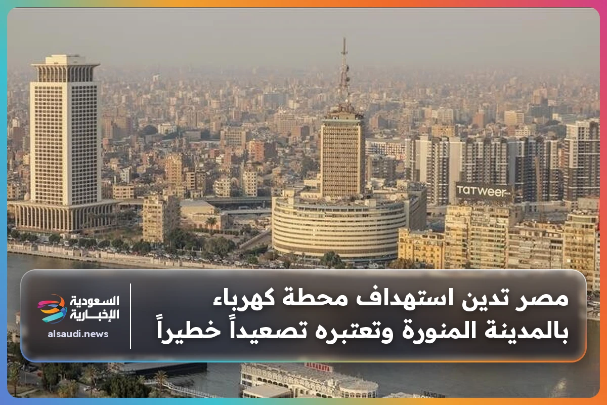مصر تدين استهداف محطة كهرباء بالمدينة المنورة وتعتبره تصعيداً خطيراً
