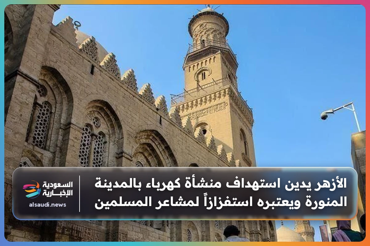 الأزهر يدين استهداف منشأة كهرباء بالمدينة المنورة ويعتبره استفزازاً لمشاعر المسلمين