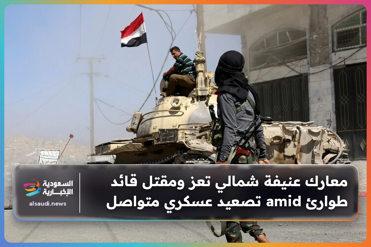 معارك عنيفة شمالي تعز ومقتل قائد طوارئ amid تصعيد عسكري متواصل
