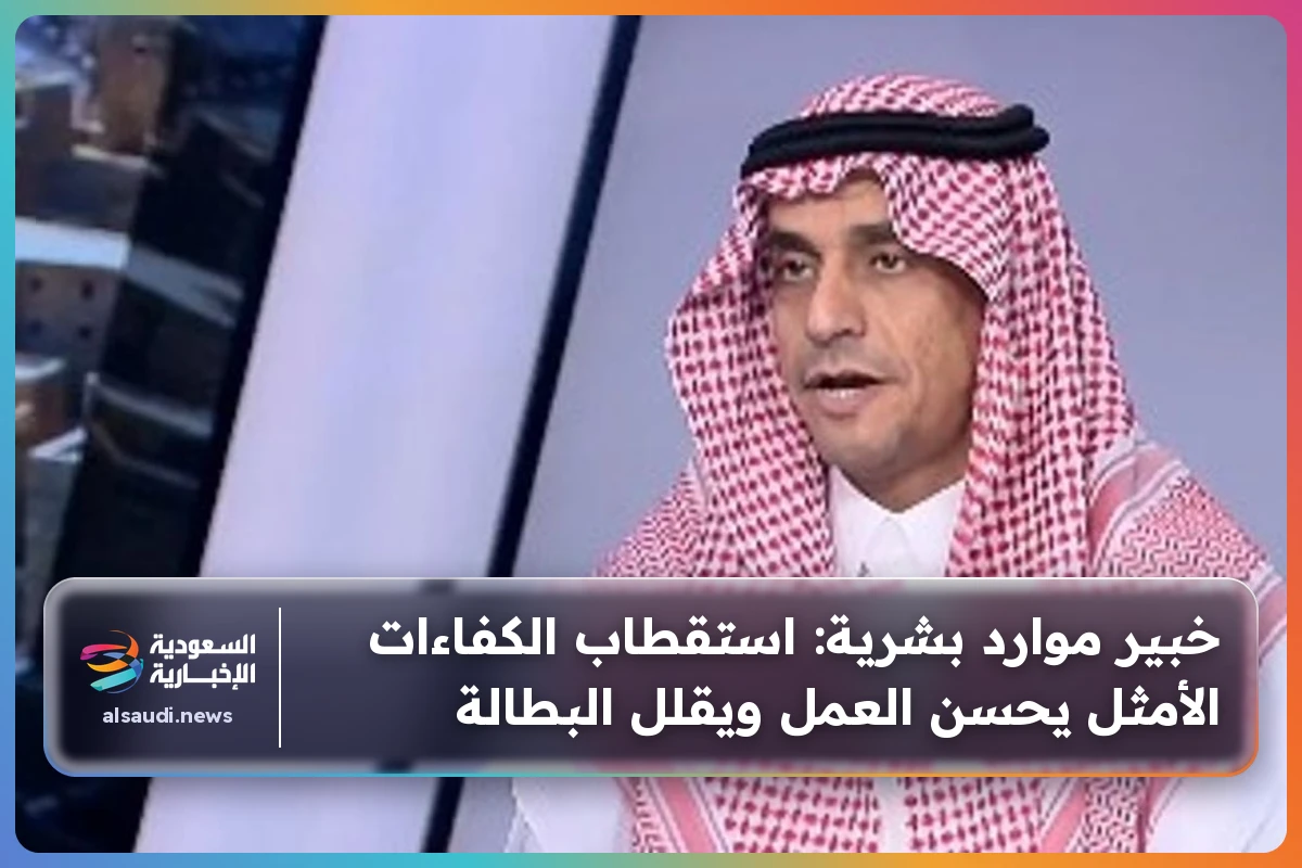 خبير موارد بشرية: استقطاب الكفاءات الأمثل يحسن العمل ويقلل البطالة