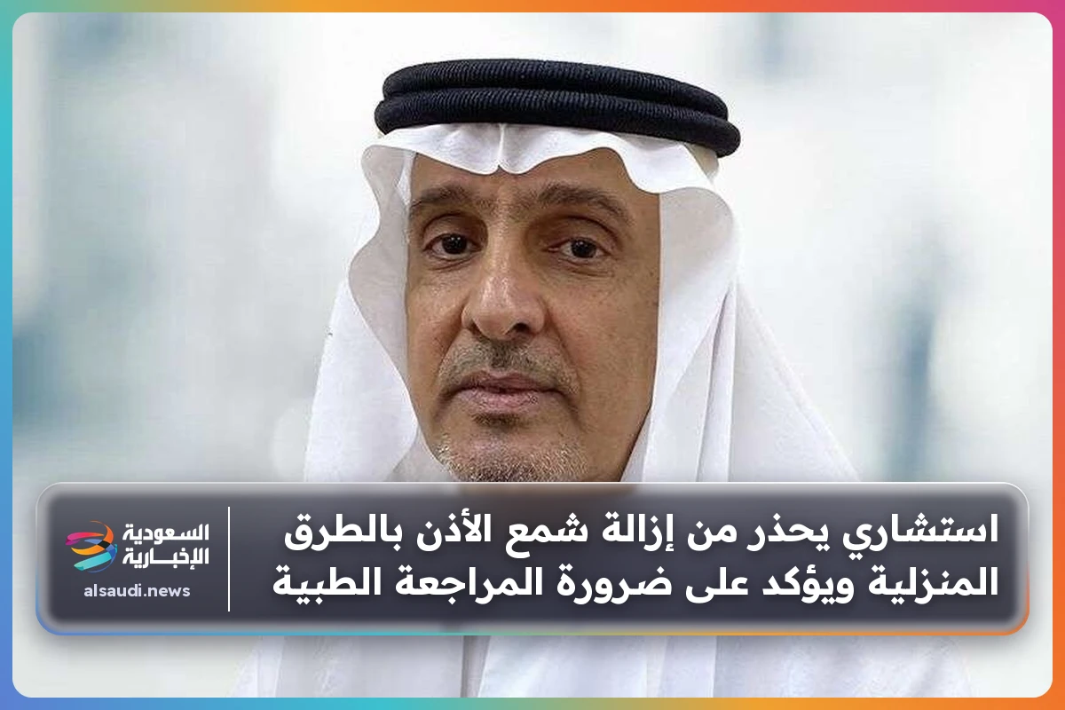استشاري يحذر من إزالة شمع الأذن بالطرق المنزلية ويؤكد على ضرورة المراجعة الطبية