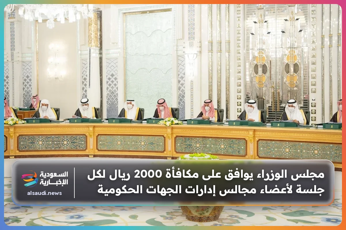 مجلس الوزراء يوافق على مكافأة 2000 ريال لكل جلسة لأعضاء مجالس إدارات الجهات الحكومية