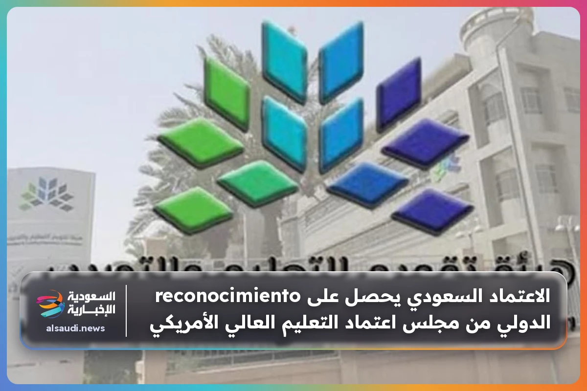 الاعتماد السعودي يحصل على reconocimiento الدولي من مجلس اعتماد التعليم العالي الأمريكي