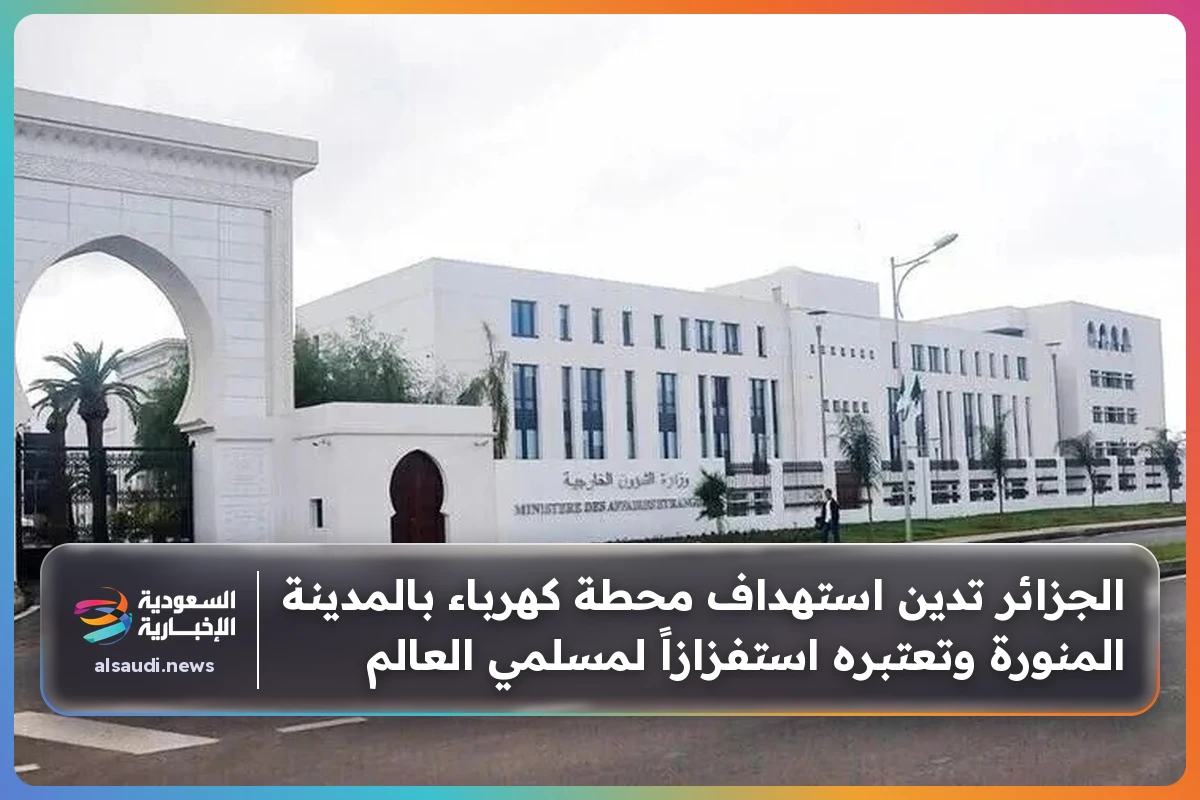 الجزائر تدين استهداف محطة كهرباء بالمدينة المنورة وتعتبره استفزازاً لمسلمي العالم