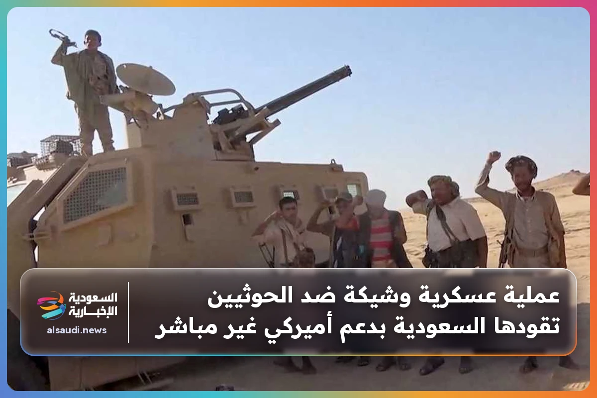 عملية عسكرية وشيكة ضد الحوثيين تقودها السعودية بدعم أميركي غير مباشر