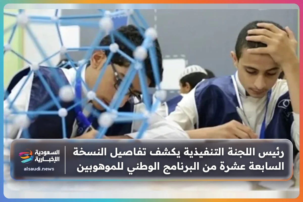 رئيس اللجنة التنفيذية يكشف تفاصيل النسخة السابعة عشرة من البرنامج الوطني للموهوبين