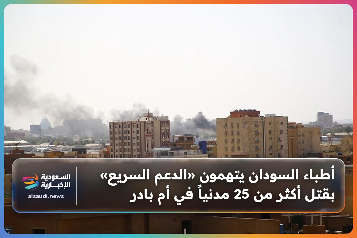 أطباء السودان يتهمون «الدعم السريع» بقتل أكثر من 25 مدنياً في أم بادر