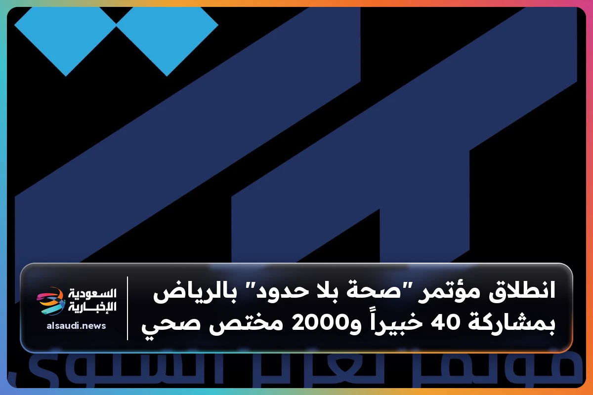 انطلاق مؤتمر "صحة بلا حدود" بالرياض بمشاركة 40 خبيراً و2000 مختص صحي